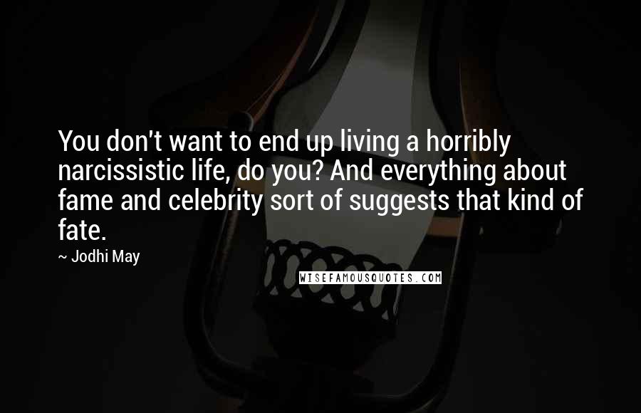 Jodhi May Quotes: You don't want to end up living a horribly narcissistic life, do you? And everything about fame and celebrity sort of suggests that kind of fate.