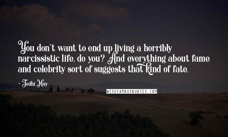 Jodhi May Quotes: You don't want to end up living a horribly narcissistic life, do you? And everything about fame and celebrity sort of suggests that kind of fate.