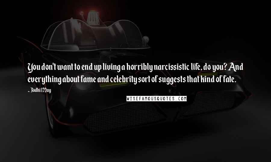 Jodhi May Quotes: You don't want to end up living a horribly narcissistic life, do you? And everything about fame and celebrity sort of suggests that kind of fate.