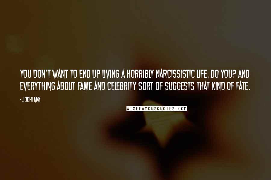 Jodhi May Quotes: You don't want to end up living a horribly narcissistic life, do you? And everything about fame and celebrity sort of suggests that kind of fate.