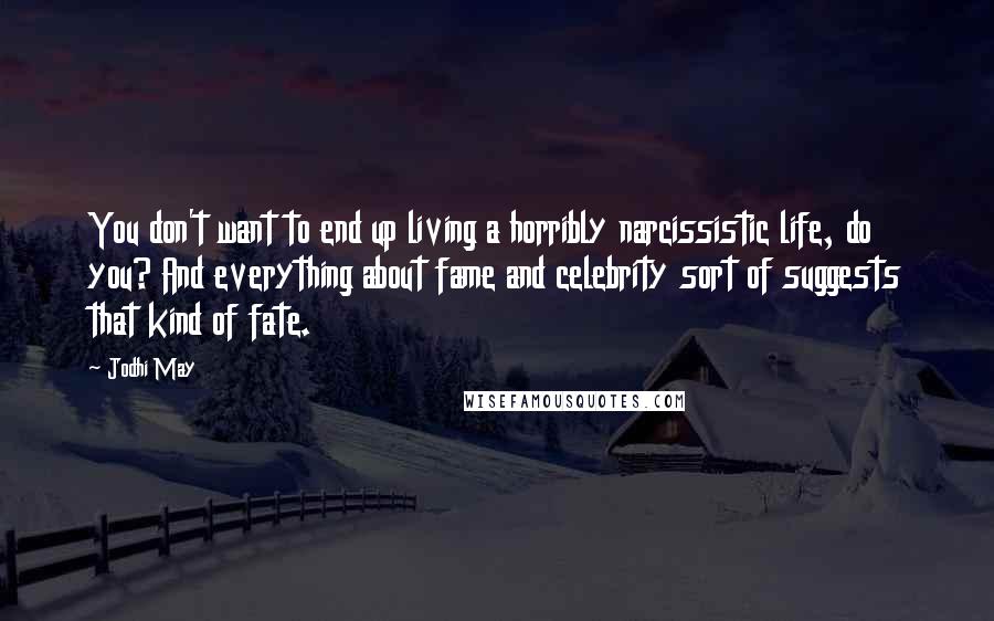 Jodhi May Quotes: You don't want to end up living a horribly narcissistic life, do you? And everything about fame and celebrity sort of suggests that kind of fate.