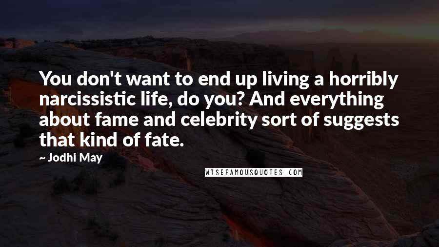 Jodhi May Quotes: You don't want to end up living a horribly narcissistic life, do you? And everything about fame and celebrity sort of suggests that kind of fate.
