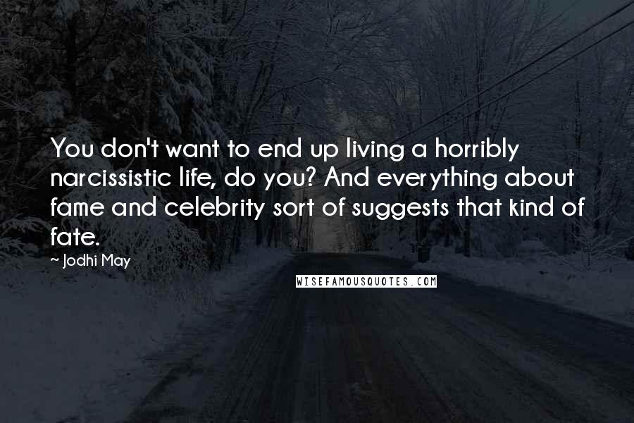 Jodhi May Quotes: You don't want to end up living a horribly narcissistic life, do you? And everything about fame and celebrity sort of suggests that kind of fate.