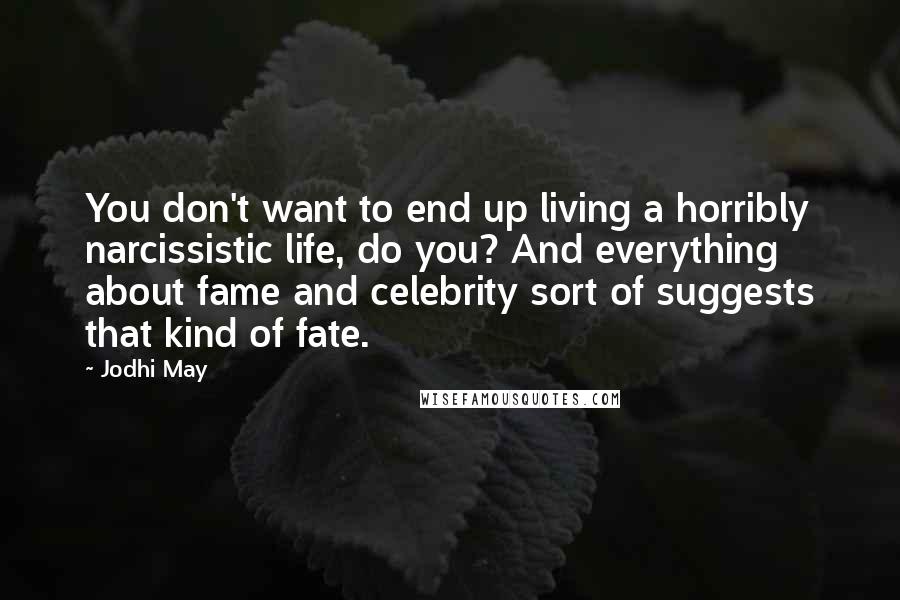 Jodhi May Quotes: You don't want to end up living a horribly narcissistic life, do you? And everything about fame and celebrity sort of suggests that kind of fate.