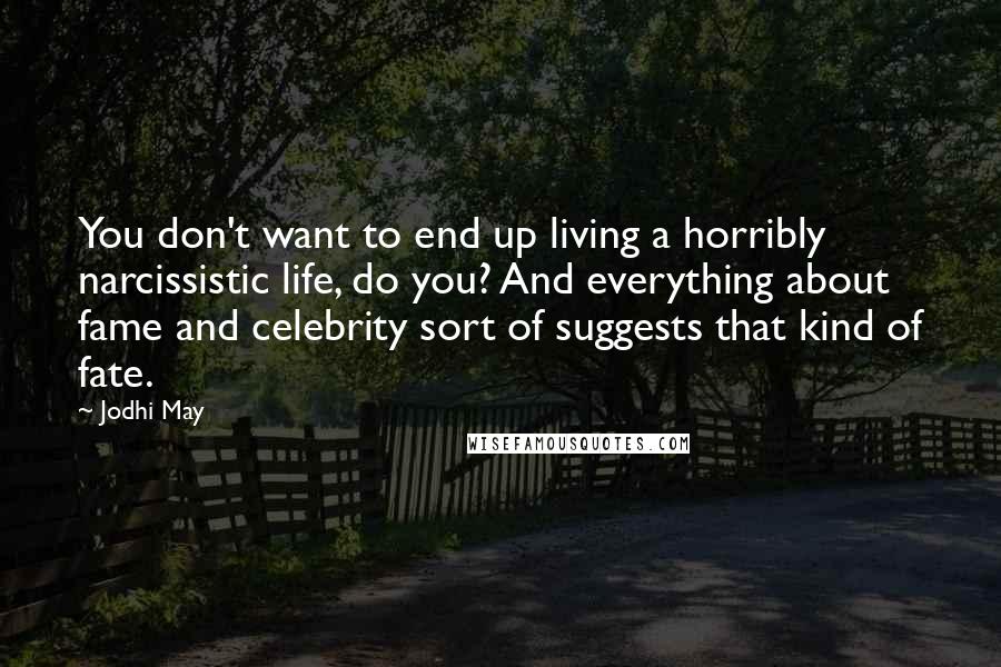 Jodhi May Quotes: You don't want to end up living a horribly narcissistic life, do you? And everything about fame and celebrity sort of suggests that kind of fate.