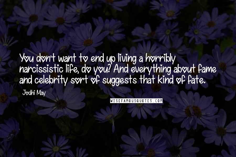 Jodhi May Quotes: You don't want to end up living a horribly narcissistic life, do you? And everything about fame and celebrity sort of suggests that kind of fate.