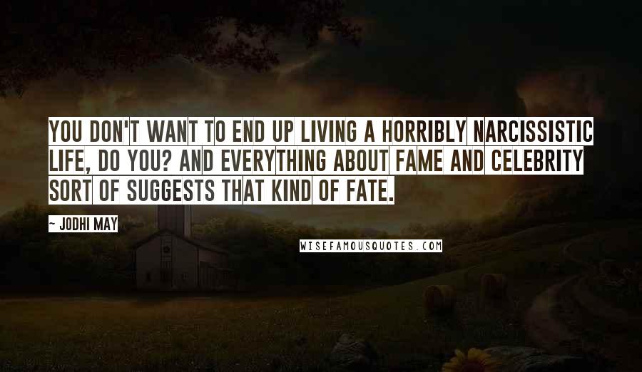 Jodhi May Quotes: You don't want to end up living a horribly narcissistic life, do you? And everything about fame and celebrity sort of suggests that kind of fate.