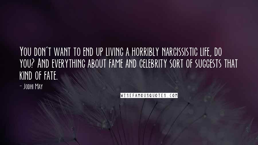 Jodhi May Quotes: You don't want to end up living a horribly narcissistic life, do you? And everything about fame and celebrity sort of suggests that kind of fate.