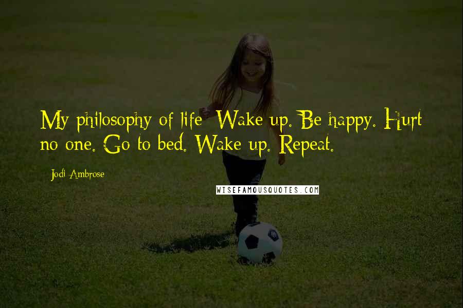 Jodi Ambrose Quotes: My philosophy of life: Wake up. Be happy. Hurt no one. Go to bed. Wake up. Repeat.