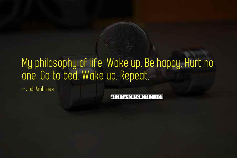 Jodi Ambrose Quotes: My philosophy of life: Wake up. Be happy. Hurt no one. Go to bed. Wake up. Repeat.