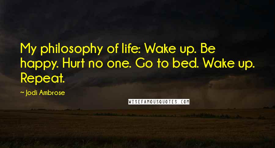 Jodi Ambrose Quotes: My philosophy of life: Wake up. Be happy. Hurt no one. Go to bed. Wake up. Repeat.