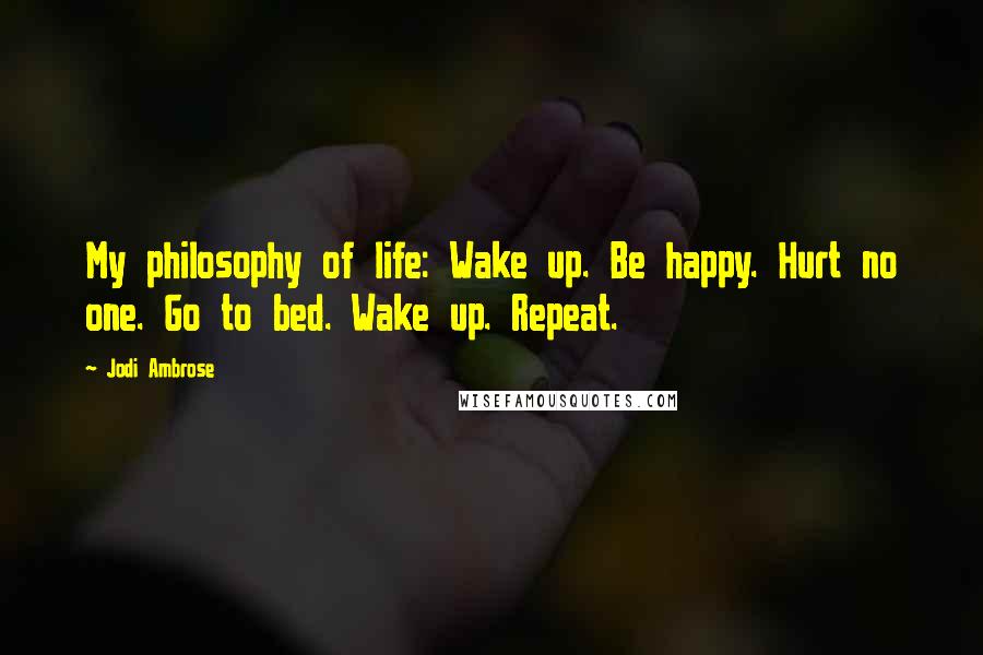 Jodi Ambrose Quotes: My philosophy of life: Wake up. Be happy. Hurt no one. Go to bed. Wake up. Repeat.