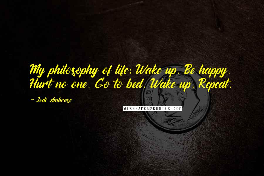 Jodi Ambrose Quotes: My philosophy of life: Wake up. Be happy. Hurt no one. Go to bed. Wake up. Repeat.