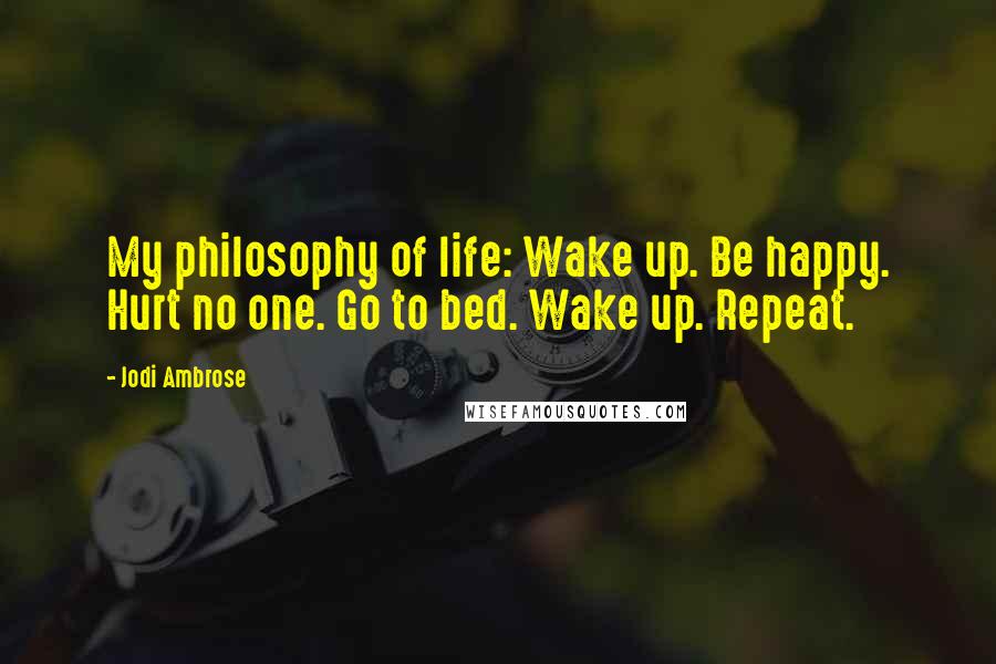 Jodi Ambrose Quotes: My philosophy of life: Wake up. Be happy. Hurt no one. Go to bed. Wake up. Repeat.