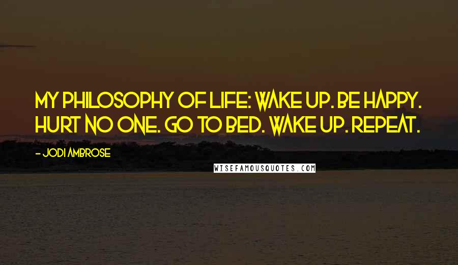 Jodi Ambrose Quotes: My philosophy of life: Wake up. Be happy. Hurt no one. Go to bed. Wake up. Repeat.