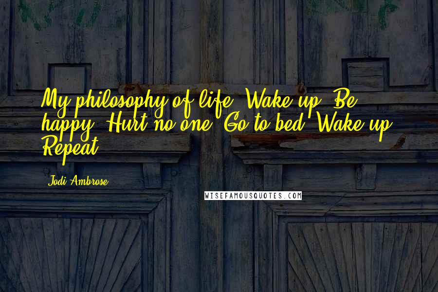 Jodi Ambrose Quotes: My philosophy of life: Wake up. Be happy. Hurt no one. Go to bed. Wake up. Repeat.