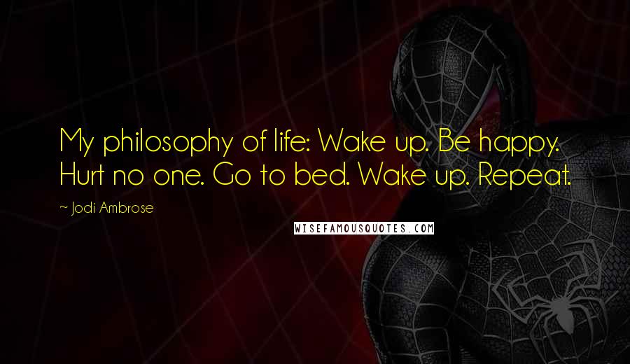 Jodi Ambrose Quotes: My philosophy of life: Wake up. Be happy. Hurt no one. Go to bed. Wake up. Repeat.