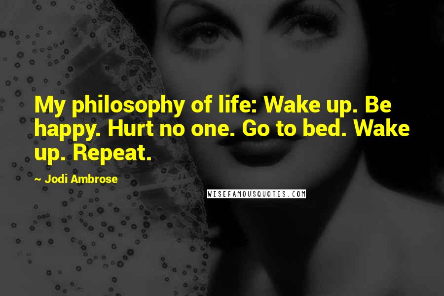 Jodi Ambrose Quotes: My philosophy of life: Wake up. Be happy. Hurt no one. Go to bed. Wake up. Repeat.