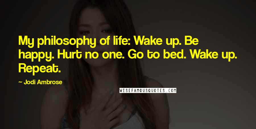 Jodi Ambrose Quotes: My philosophy of life: Wake up. Be happy. Hurt no one. Go to bed. Wake up. Repeat.