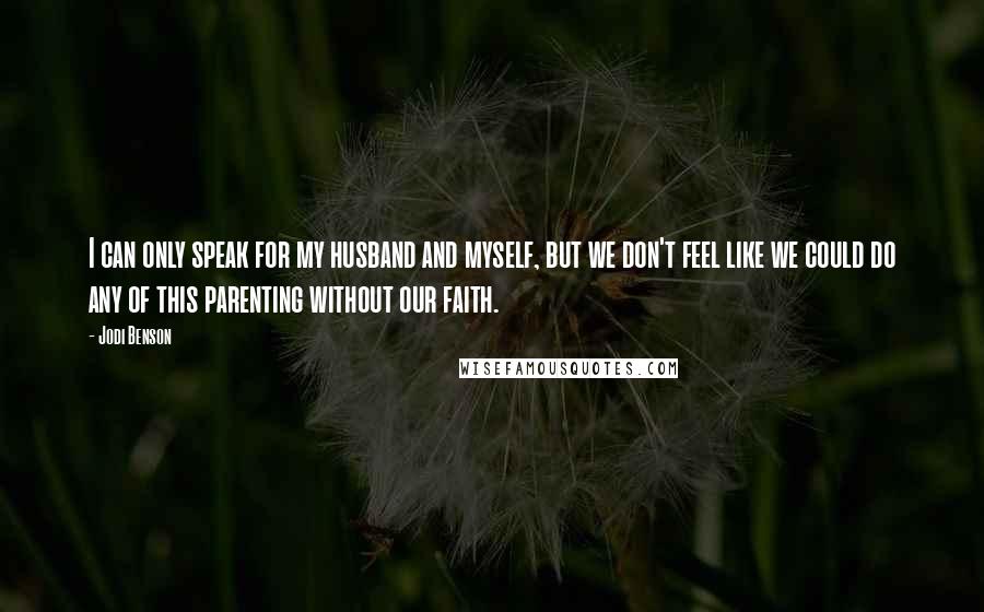 Jodi Benson Quotes: I can only speak for my husband and myself, but we don't feel like we could do any of this parenting without our faith.