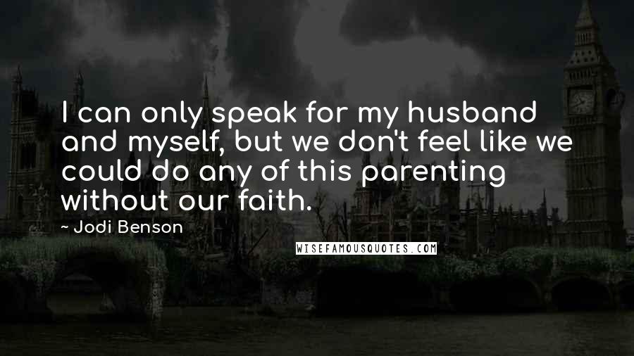 Jodi Benson Quotes: I can only speak for my husband and myself, but we don't feel like we could do any of this parenting without our faith.