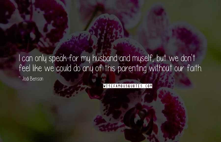 Jodi Benson Quotes: I can only speak for my husband and myself, but we don't feel like we could do any of this parenting without our faith.