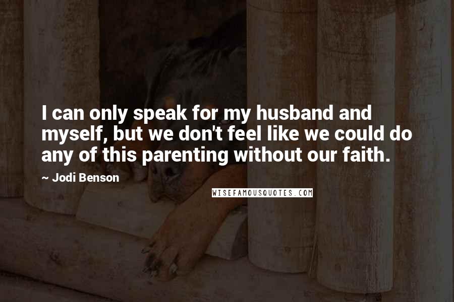 Jodi Benson Quotes: I can only speak for my husband and myself, but we don't feel like we could do any of this parenting without our faith.