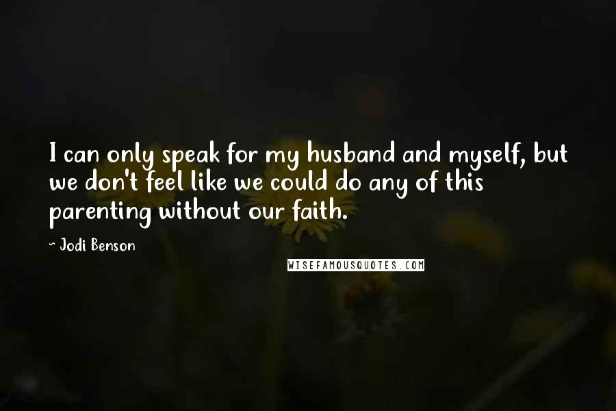 Jodi Benson Quotes: I can only speak for my husband and myself, but we don't feel like we could do any of this parenting without our faith.