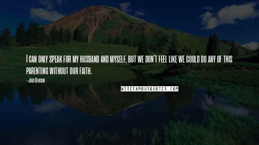 Jodi Benson Quotes: I can only speak for my husband and myself, but we don't feel like we could do any of this parenting without our faith.