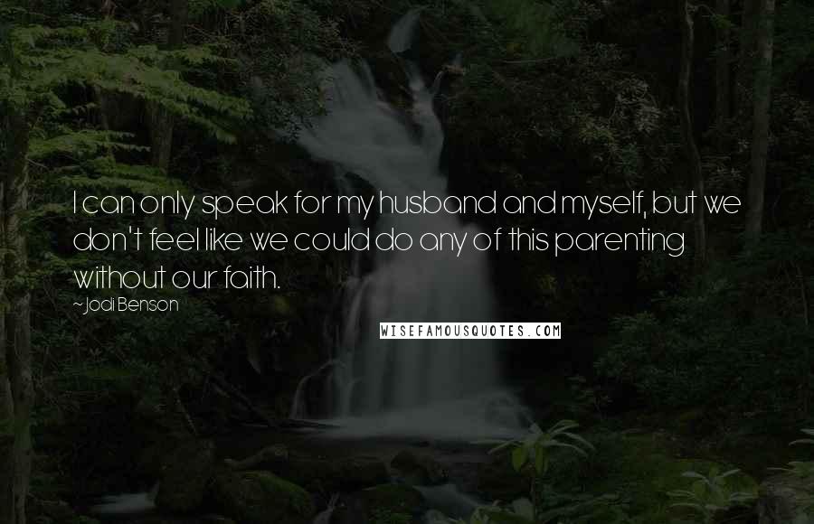 Jodi Benson Quotes: I can only speak for my husband and myself, but we don't feel like we could do any of this parenting without our faith.