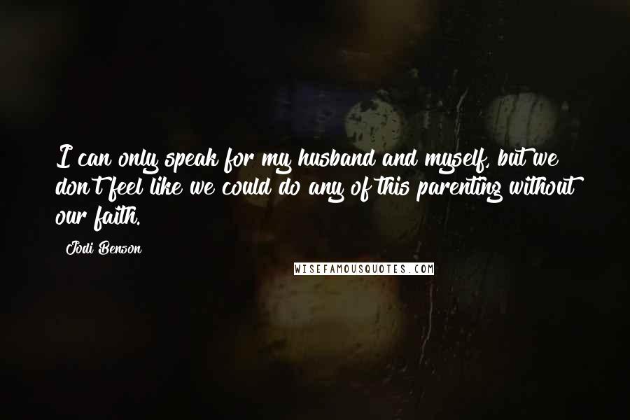 Jodi Benson Quotes: I can only speak for my husband and myself, but we don't feel like we could do any of this parenting without our faith.