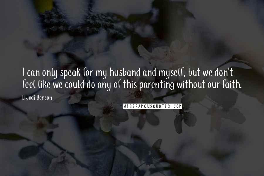 Jodi Benson Quotes: I can only speak for my husband and myself, but we don't feel like we could do any of this parenting without our faith.