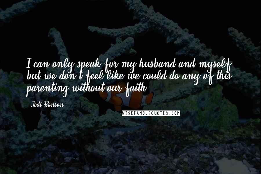 Jodi Benson Quotes: I can only speak for my husband and myself, but we don't feel like we could do any of this parenting without our faith.