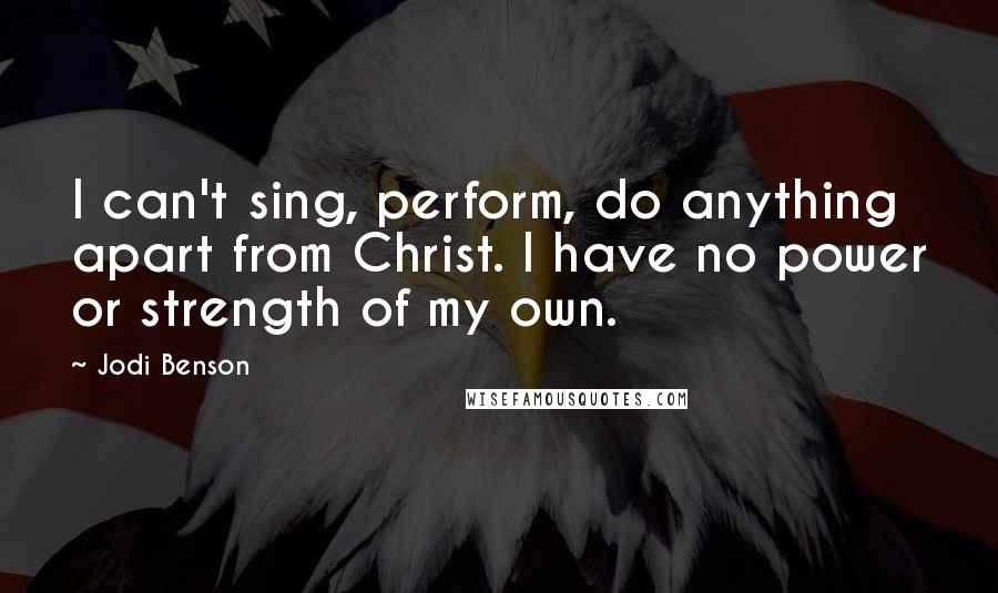 Jodi Benson Quotes: I can't sing, perform, do anything apart from Christ. I have no power or strength of my own.