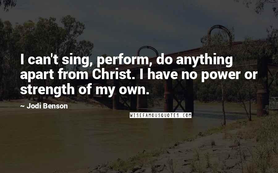 Jodi Benson Quotes: I can't sing, perform, do anything apart from Christ. I have no power or strength of my own.