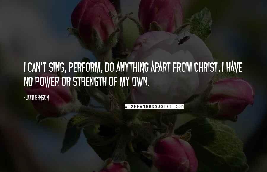 Jodi Benson Quotes: I can't sing, perform, do anything apart from Christ. I have no power or strength of my own.