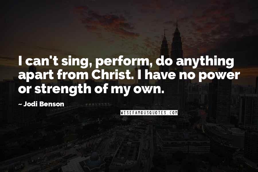 Jodi Benson Quotes: I can't sing, perform, do anything apart from Christ. I have no power or strength of my own.