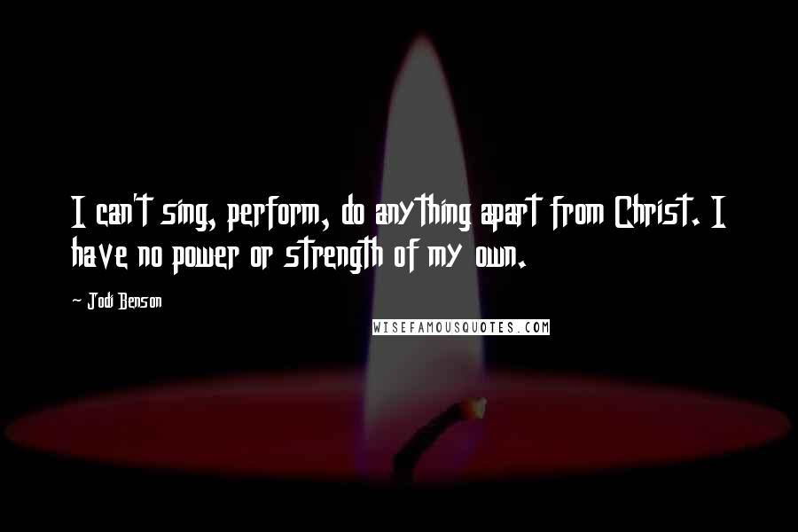 Jodi Benson Quotes: I can't sing, perform, do anything apart from Christ. I have no power or strength of my own.