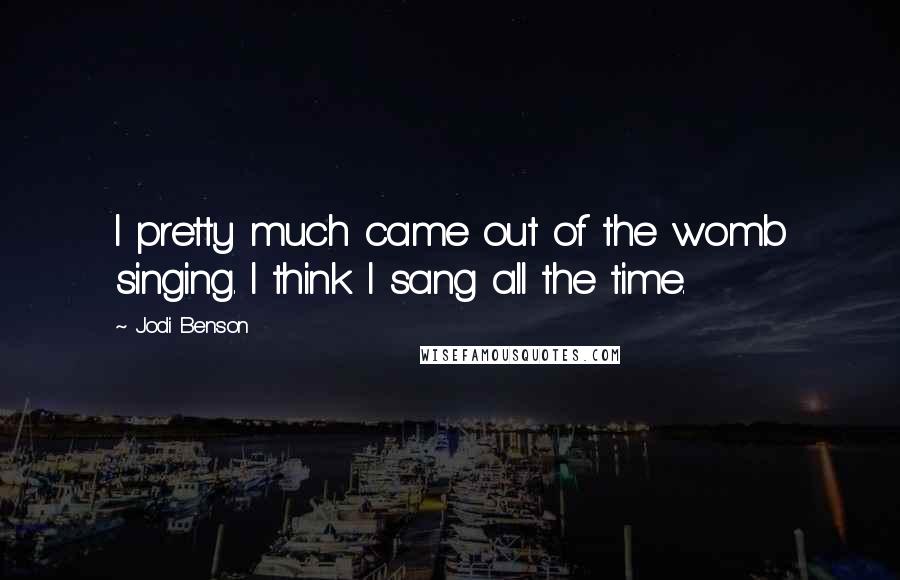 Jodi Benson Quotes: I pretty much came out of the womb singing. I think I sang all the time.