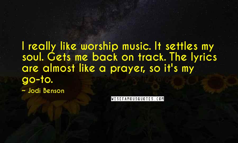 Jodi Benson Quotes: I really like worship music. It settles my soul. Gets me back on track. The lyrics are almost like a prayer, so it's my go-to.