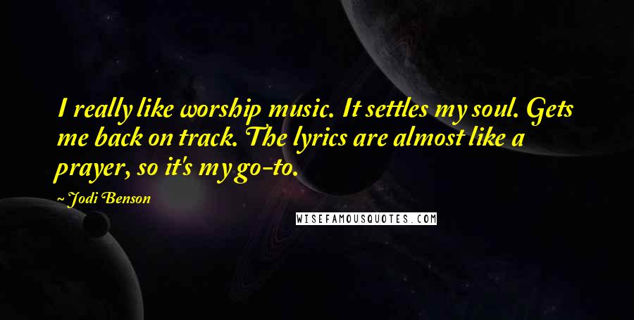 Jodi Benson Quotes: I really like worship music. It settles my soul. Gets me back on track. The lyrics are almost like a prayer, so it's my go-to.