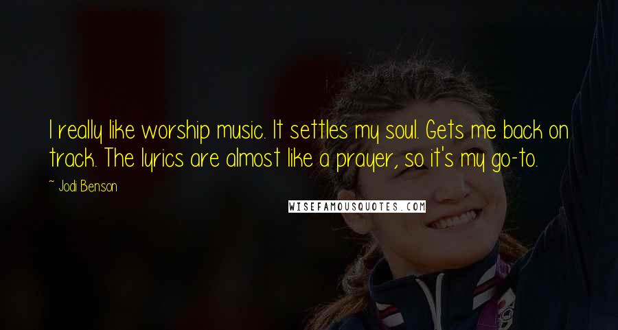 Jodi Benson Quotes: I really like worship music. It settles my soul. Gets me back on track. The lyrics are almost like a prayer, so it's my go-to.