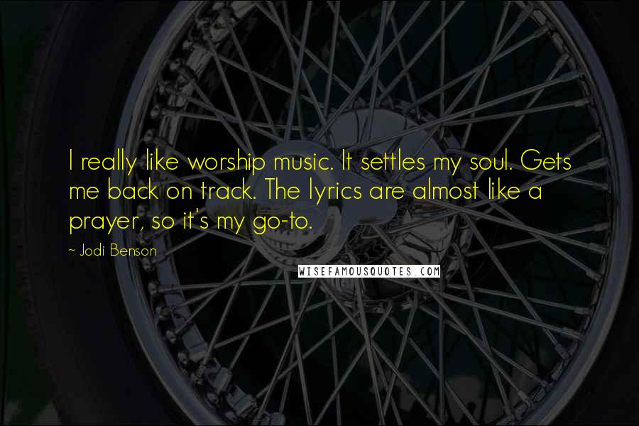 Jodi Benson Quotes: I really like worship music. It settles my soul. Gets me back on track. The lyrics are almost like a prayer, so it's my go-to.