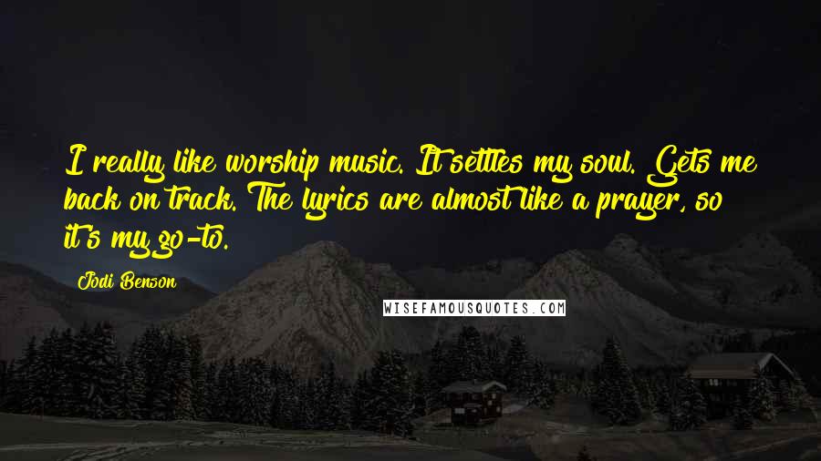 Jodi Benson Quotes: I really like worship music. It settles my soul. Gets me back on track. The lyrics are almost like a prayer, so it's my go-to.