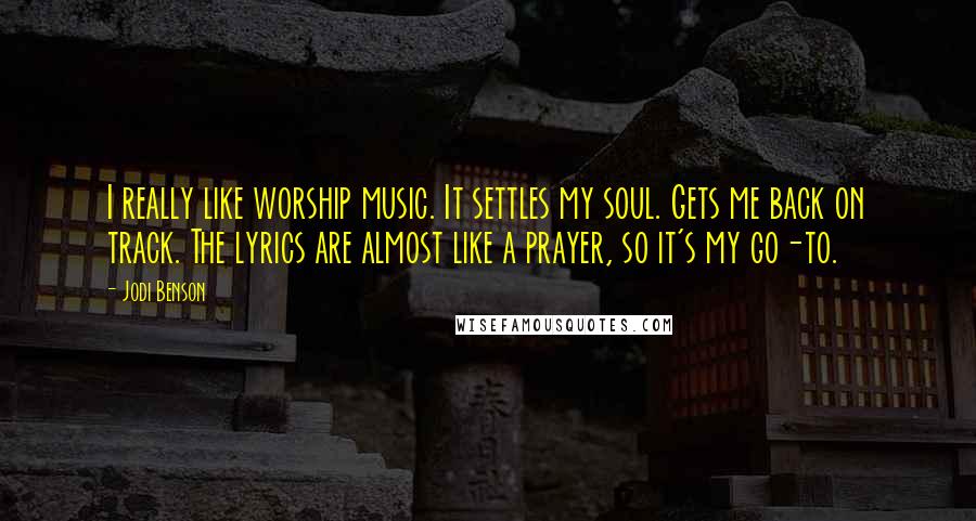 Jodi Benson Quotes: I really like worship music. It settles my soul. Gets me back on track. The lyrics are almost like a prayer, so it's my go-to.