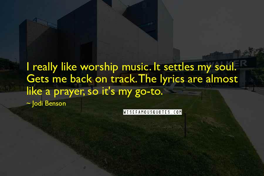 Jodi Benson Quotes: I really like worship music. It settles my soul. Gets me back on track. The lyrics are almost like a prayer, so it's my go-to.