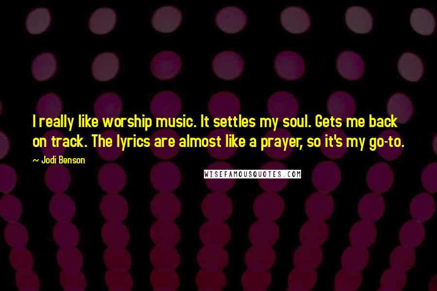 Jodi Benson Quotes: I really like worship music. It settles my soul. Gets me back on track. The lyrics are almost like a prayer, so it's my go-to.