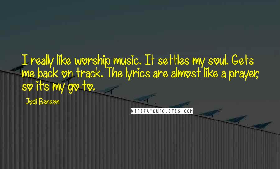 Jodi Benson Quotes: I really like worship music. It settles my soul. Gets me back on track. The lyrics are almost like a prayer, so it's my go-to.