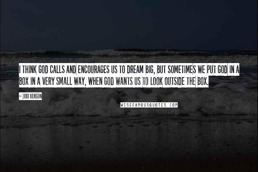 Jodi Benson Quotes: I think God calls and encourages us to dream big, but sometimes we put God in a box in a very small way, when God wants us to look outside the box.