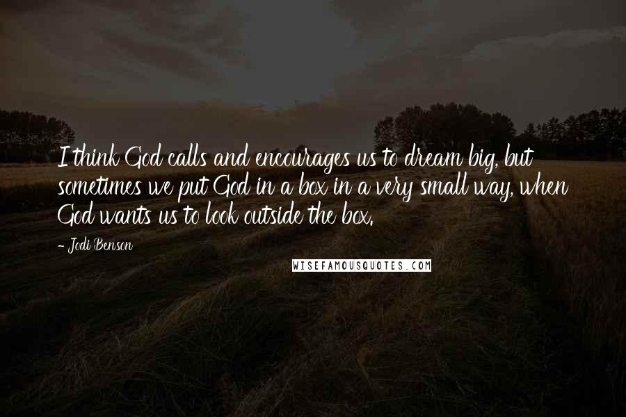 Jodi Benson Quotes: I think God calls and encourages us to dream big, but sometimes we put God in a box in a very small way, when God wants us to look outside the box.